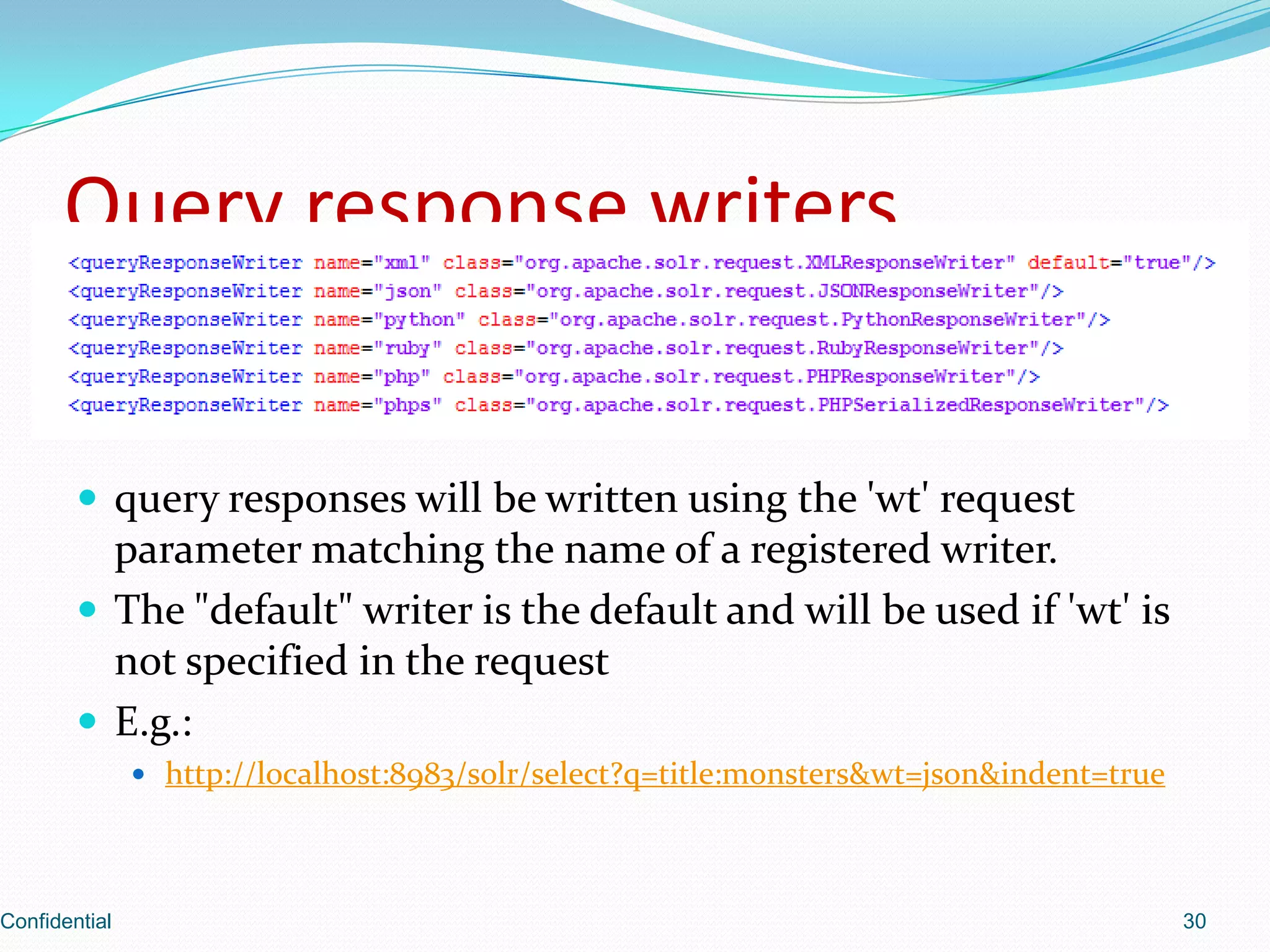 Query response writersquery responses will be written using the 'wt' request parameter matching the name of a registered writer.The "default" writer is the default and will be used if 'wt' is not specified in the requestE.g.: http://localhost:8983/solr/select?q=title:monsters&wt=json&indent=trueConfidential30