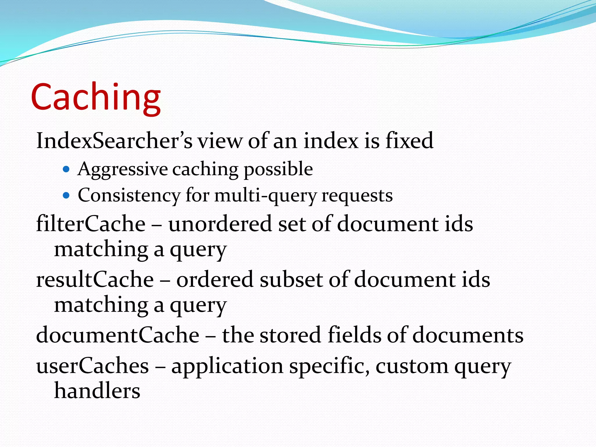 CachingIndexSearcher’s view of an index is fixedAggressive caching possibleConsistency for multi-query requestsfilterCache – unordered set of document ids matching a queryresultCache – ordered subset of document ids matching a querydocumentCache – the stored fields of documentsuserCaches – application specific, custom query handlers31