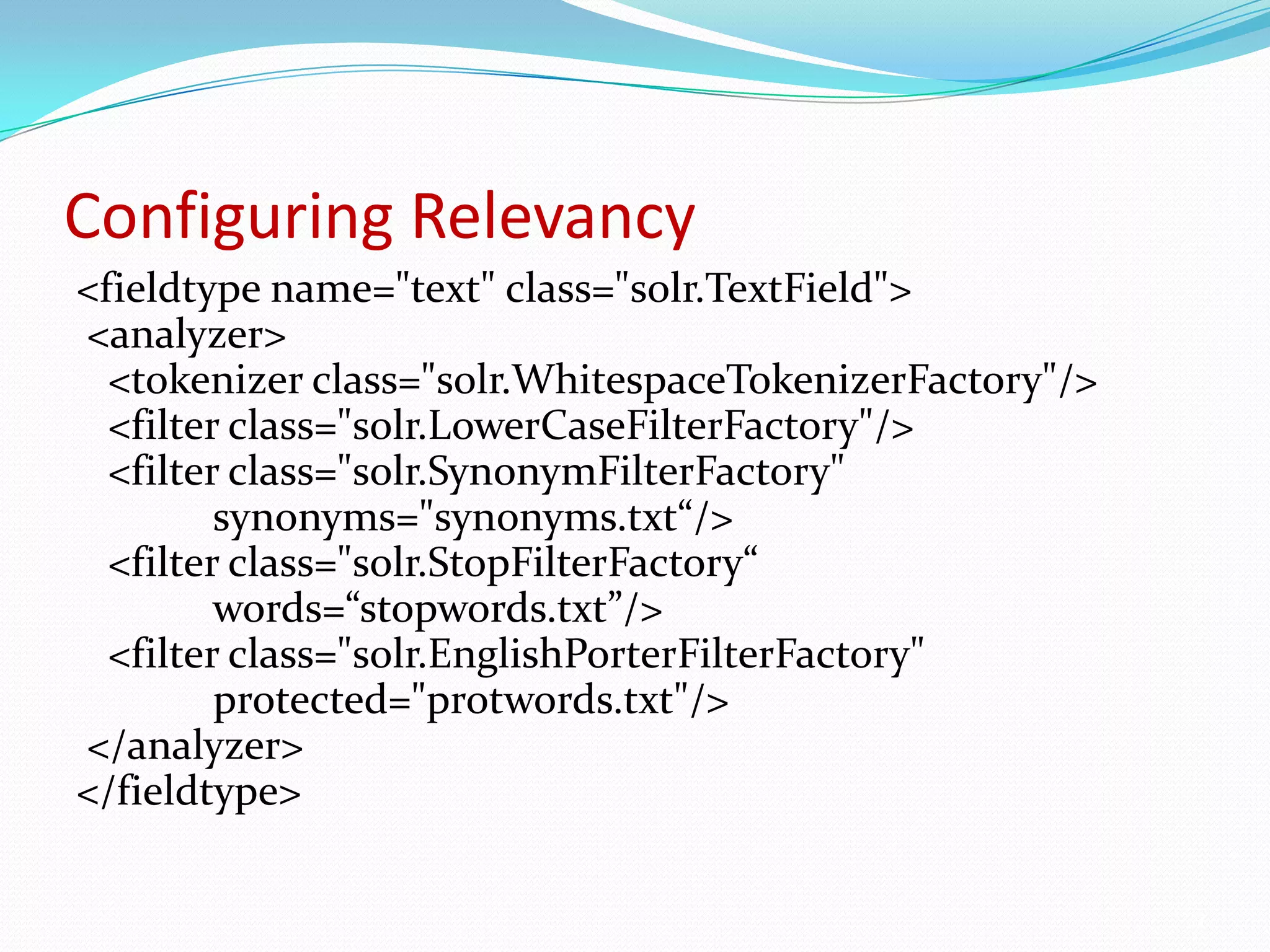 Configuring Relevancy<fieldtype name="text" class="solr.TextField"> <analyzer>   <tokenizer class="solr.WhitespaceTokenizerFactory"/>   <filter class="solr.LowerCaseFilterFactory"/>   <filter class="solr.SynonymFilterFactory"             synonyms="synonyms.txt“/>   <filter class="solr.StopFilterFactory“             words=“stopwords.txt”/>   <filter class="solr.EnglishPorterFilterFactory"                protected="protwords.txt"/> </analyzer></fieldtype>32