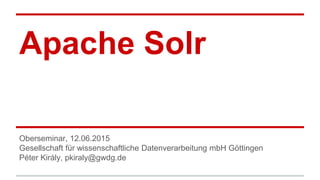Apache Solr
Oberseminar, 12.06.2015
Gesellschaft für wissenschaftliche Datenverarbeitung mbH Göttingen
Péter Király, pkiraly@gwdg.de
 