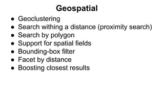 ● Geoclustering
● Search withing a distance (proximity search)
● Search by polygon
● Support for spatial fields
● Bounding-box filter
● Facet by distance
● Boosting closest results
Geospatial
 