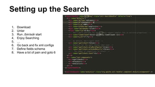 Setting up the Search
1. Download
2. Untar
3. Run ./bin/solr start
4. Enjoy Searching
5. …
6. Go back and fix xml configs
7. Define fields schema
8. Have a lot of pain and goto 6
 