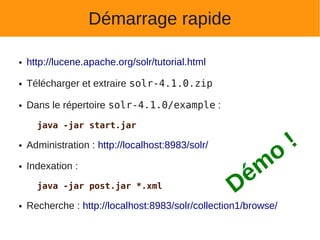 Démarrage rapide

●   http://lucene.apache.org/solr/tutorial.html

●   Télécharger et extraire solr-4.1.0.zip

●   Dans le répertoire solr-4.1.0/example :

      java -jar start.jar

    Administration : http://localhost:8983/solr/                 !
                                                       o
●



●   Indexation :
                                                    é m
      java -jar post.jar *.xml
                                                   D
●   Recherche : http://localhost:8983/solr/collection1/browse/
 