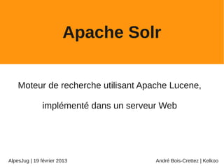 Apache Solr

    Moteur de recherche utilisant Apache Lucene,

              implémenté dans un serveur Web




AlpesJug | 19 février 2013             André Bois-Crettez | Kelkoo
 