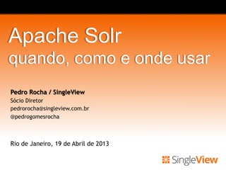 Apache Solr
quando, como e onde usar
Pedro Rocha / SingleView
Sócio Diretor
pedrorocha@singleview.com.br
@pedrogomesrocha
Rio de Janeiro, 19 de Abril de 2013
 