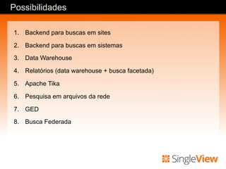 1.  Backend para buscas em sites
2.  Backend para buscas em sistemas
3.  Data Warehouse
4.  Relatórios (data warehouse + busca facetada)
5.  Apache Tika
6.  Pesquisa em arquivos da rede
7.  GED
8.  Busca Federada
Possibilidades
 
