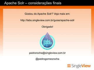 Gostou do Apache Solr? Veja mais em:
http://labs.singleview.com.br/guias/apache-solr
Obrigado!
pedrorocha@singleview.com.br
@pedrogomesrocha
Apache Solr – considerações finais
 