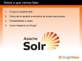 Sobre o que vamos falar
1.  O que é o Apache Solr
2.  Como ele te ajudará a encontrar as coisas que precisa
3.  Possibilidades e cases
4.  Como integrá-lo ao Drupal
 
