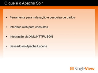 •  Ferramenta para indexação e pesquisa de dados
•  Interface web para consultas
•  Integração via XML/HTTP/JSON
•  Baseado no Apache Lucene
O que é o Apache Solr
 