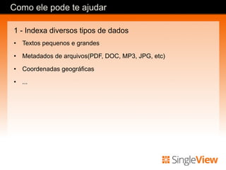1 - Indexa diversos tipos de dados
•  Textos pequenos e grandes
•  Metadados de arquivos(PDF, DOC, MP3, JPG, etc)
•  Coordenadas geográficas
•  ...
Como ele pode te ajudar
 