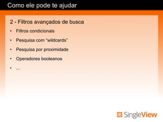 2 - Filtros avançados de busca
•  Filtros condicionais
•  Pesquisa com “wildcards”
•  Pesquisa por proximidade
•  Operadores booleanos
•  ...
Como ele pode te ajudar
 