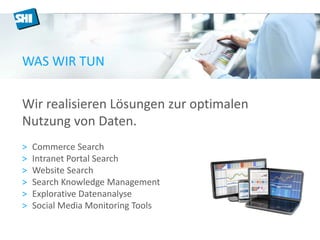 WAS WIR TUN 
Wir realisieren Lösungen zur optimalen 
Nutzung von Daten. 
> Commerce Search 
> Intranet Portal Search 
> Website Search 
> Search Knowledge Management 
> Explorative Datenanalyse 
> Social Media Monitoring Tools 
 
