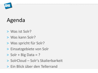 Agenda 
> Was ist Solr? 
> Was kann Solr? 
> Was spricht für Solr? 
> Einsatzgebiete von Solr 
> Solr + Big Data = ? 
> SolrCloud – Solr's Skalierbarkeit 
> Ein Blick über den Tellerrand 
 