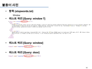 불용어 사전
 • 항목 (stopwords.txt)
      Window
 • 테스트 쿼리 [Query: window 7]




 • 테스트 쿼리 [Query: window]


 • 테스트 쿼리 [Query: door]




                              40
 