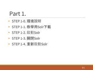 Part 1.
• STEP 1-0. 環境說明
• STEP 1-1. 教學用Solr下載
• STEP 1-2. 啟動Solr
• STEP 1-3. 關閉Solr
• STEP 1-4. 重新啟動Solr
11
 