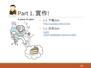 Part 1. 實作!
• 1-1. 下載Solr
◦ http://l.pulipuli.info/17/solr
• 1-2. 啟動Solr
◦ [solr]
start-solr&open-search-ui.bat
19
A piece of cake~
 