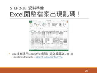 Excel開啟檔案出現亂碼！
• csv檔案請用LibreOffice開啟 (因為編碼為UTF-8)
◦ LibreOfficePortable：http://l.pulipuli.info/17/lo
26
STEP 2-1B. 資料準備
 