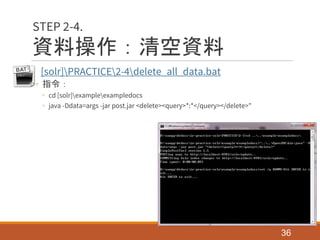 資料操作：清空資料
• [solr]PRACTICE2-4delete_all_data.bat
◦ 指令：
◦ cd [solr]exampleexampledocs
◦ java -Ddata=args -jar post.jar <delete><query>*:*</query></delete>"
36
STEP 2-4.
 