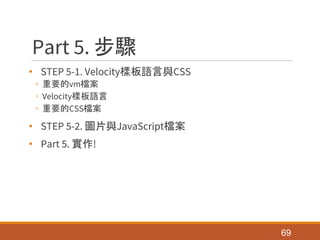 Part 5. 步驟
• STEP 5-1. Velocity樣板語言與CSS
◦ 重要的vm檔案
◦ Velocity樣板語言
◦ 重要的CSS檔案
• STEP 5-2. 圖片與JavaScript檔案
• Part 5. 實作!
69
 