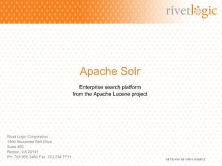 Apache Solr
                                        Enterprise search platform
                                     from the Apache Lucene project




Rivet Logic Corporation
1800 Alexander Bell Drive
Suite 400
Reston, VA 20191
Ph: 703.955.3480 Fax: 703.234.7711
 