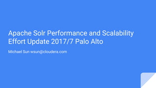 Apache Solr Performance and Scalability
Effort Update 2017/7 Palo Alto
Michael Sun wsun@cloudera.com
 