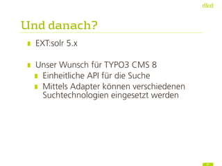 Und danach?
EXT:solr 5.x
Unser Wunsch für TYPO3 CMS 8
Einheitliche API für die Suche
Mittels Adapter können verschiedenen
...