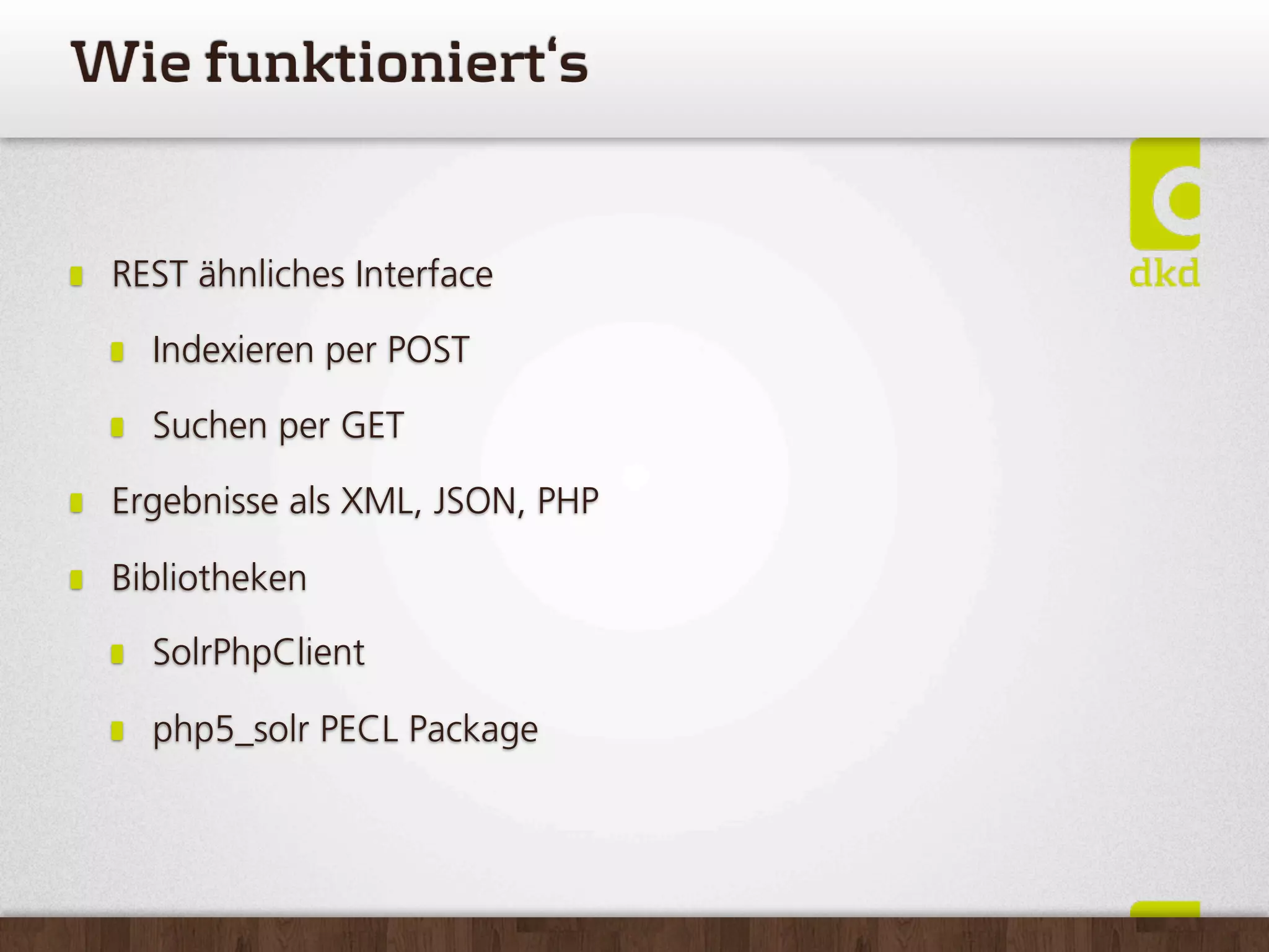 Wiefunktioniert‘s


 REST ähnliches Interface

   Indexieren per POST

   Suchen per GET

 Ergebnisse als XML, JSON, PHP

 Bibliotheken

   SolrPhpClient

   php5_solr PECL Package
 