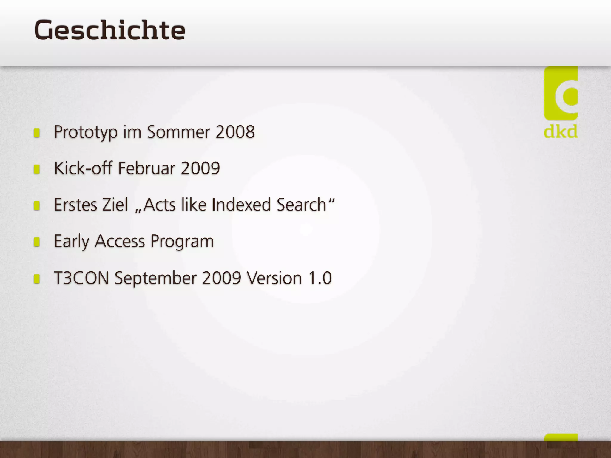 Geschichte


 Prototyp im Sommer 2008

 Kick-off Februar 2009

 Erstes Ziel „Acts like Indexed Search“

 Early Access Program

 T3CON September 2009 Version 1.0
 
