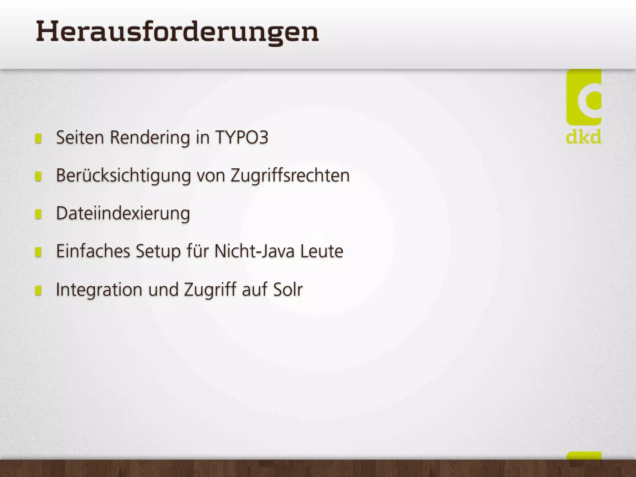 Herausforderungen


 Seiten Rendering in TYPO3

 Berücksichtigung von Zugriffsrechten

 Dateiindexierung

 Einfaches Setup für Nicht-Java Leute

 Integration und Zugriff auf Solr
 