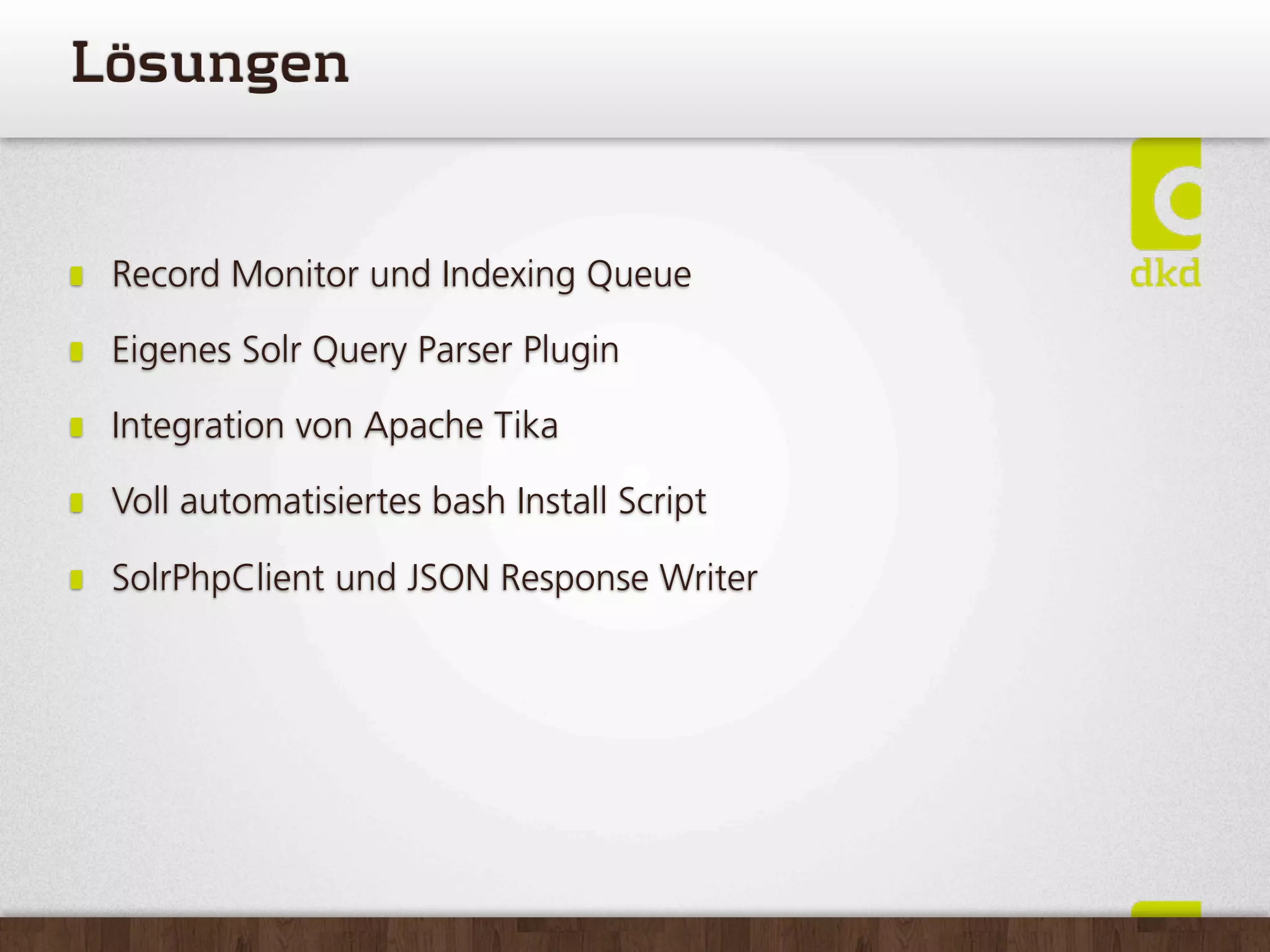 Lösungen


 Record Monitor und Indexing Queue

 Eigenes Solr Query Parser Plugin

 Integration von Apache Tika

 Voll automatisiertes bash Install Script

 SolrPhpClient und JSON Response Writer
 