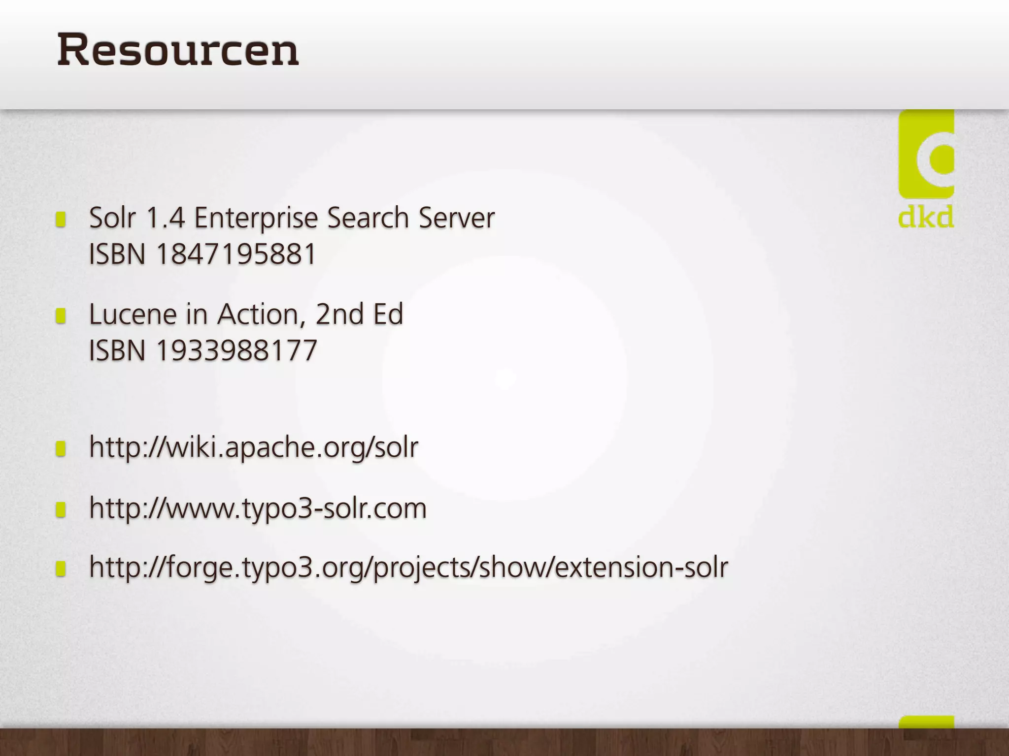 Resourcen


 Solr 1.4 Enterprise Search Server
 ISBN 1847195881

 Lucene in Action, 2nd Ed
 ISBN 1933988177


 http://wiki.apache.org/solr

 http://www.typo3-solr.com

 http://forge.typo3.org/projects/show/extension-solr
 