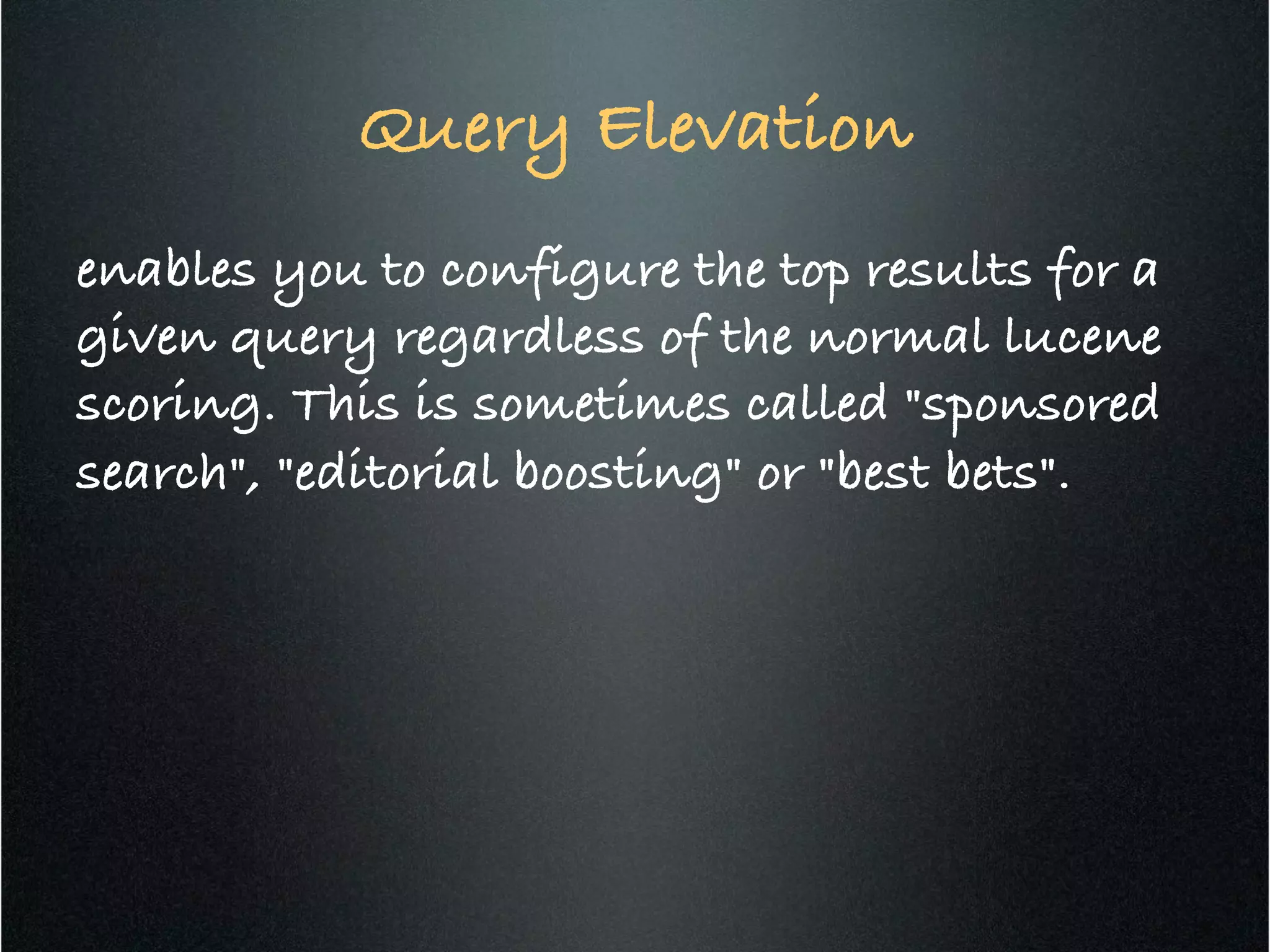Query Elevation	
  
enables you to configure the top results for a
given query regardless of the normal lucene
scoring. This is sometimes called "sponsored
search", "editorial boosting" or "best bets".!
 