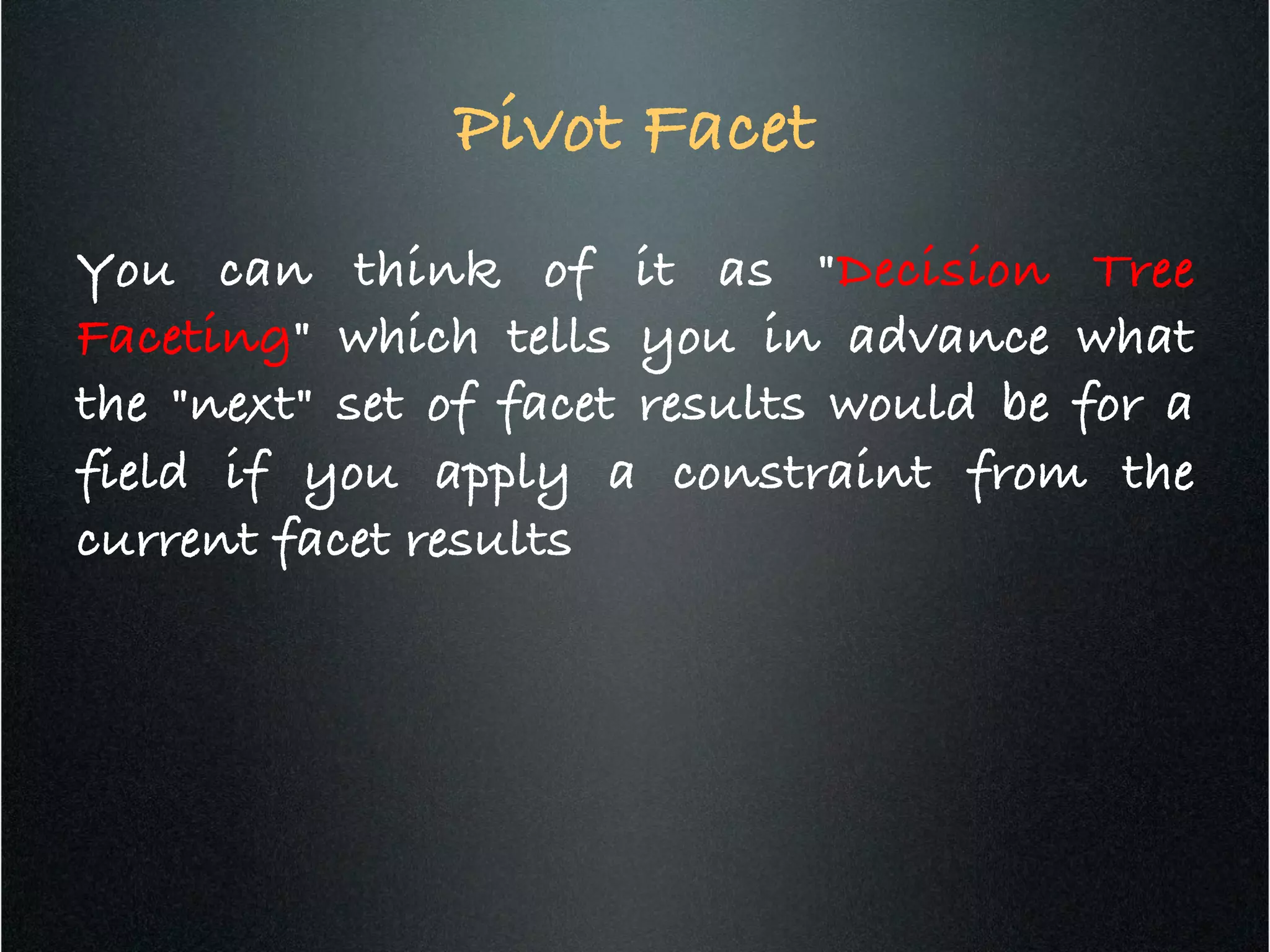 Pivot Facet	
  
You can think of it as "Decision Tree
Faceting" which tells you in advance what
the "next" set of facet results would be for a
field if you apply a constraint from the
current facet results!
 