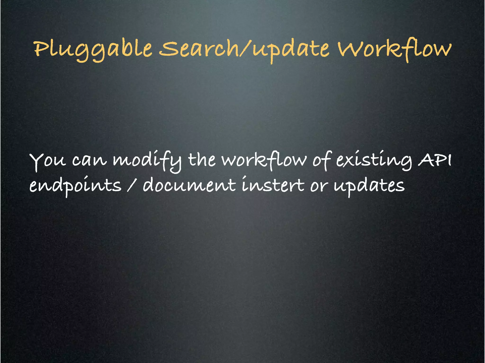 Pluggable Search/update Workflow	
  
You can modify the workflow of existing API
endpoints / document instert or updates!
 