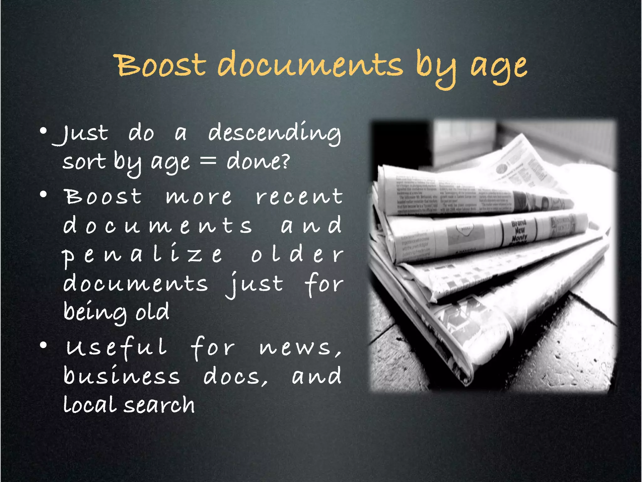 Boost documents by age!
•  Just do a descending
sort by age = done?!
•  Boost more recent
d o c u m e n t s a n d
p e n a l i z e o l d e r
documents just for
being old!
•  U s e f u l f o r n e w s ,
business docs, and
local search !
 