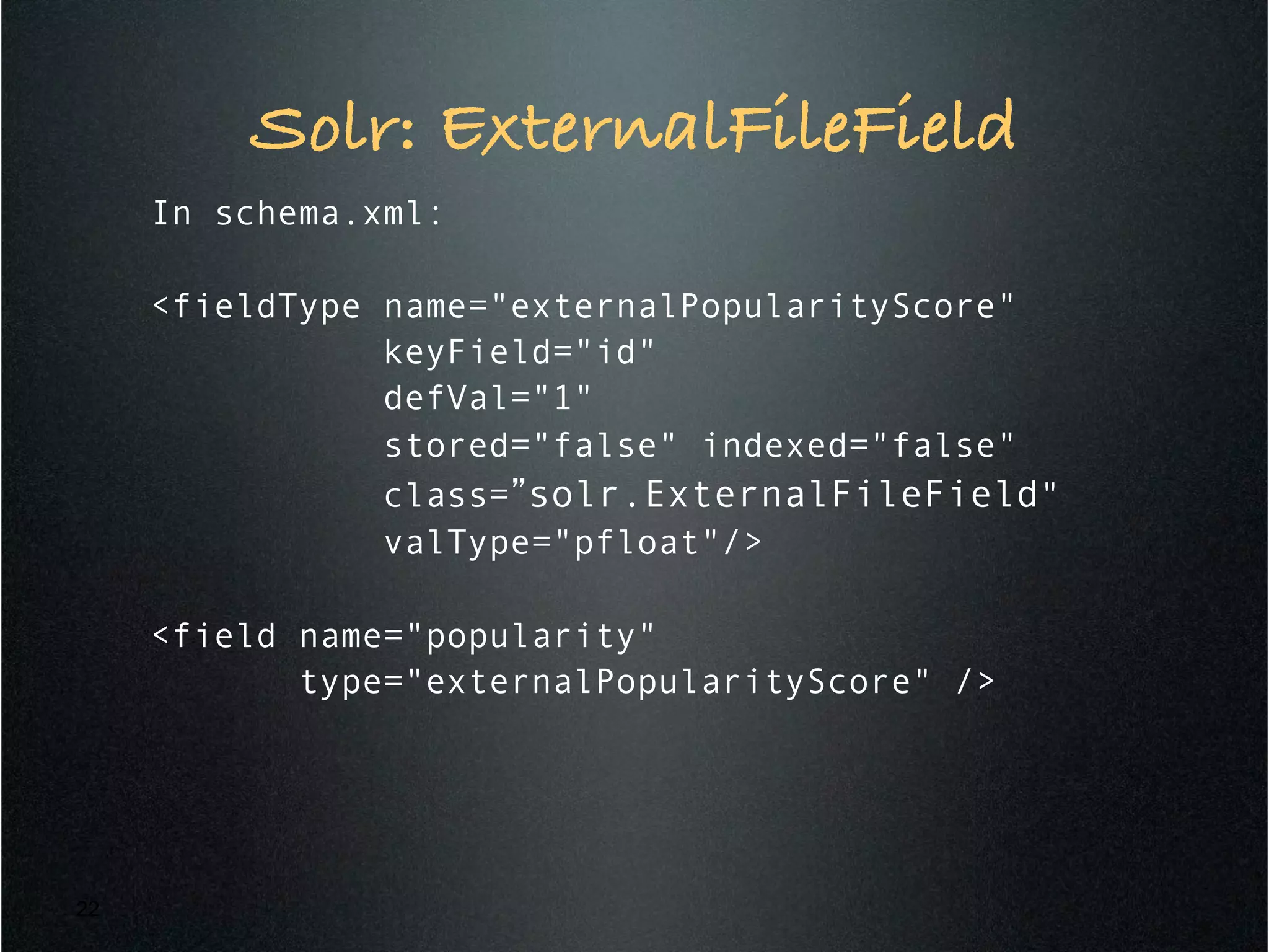 Solr: ExternalFileField!
In schema.xml:
<fieldType name="externalPopularityScore"
keyField="id"
defVal="1"
stored="false" indexed="false"
class=”solr.ExternalFileField"
valType="pfloat"/>
<field name="popularity"
type="externalPopularityScore" />
22
 