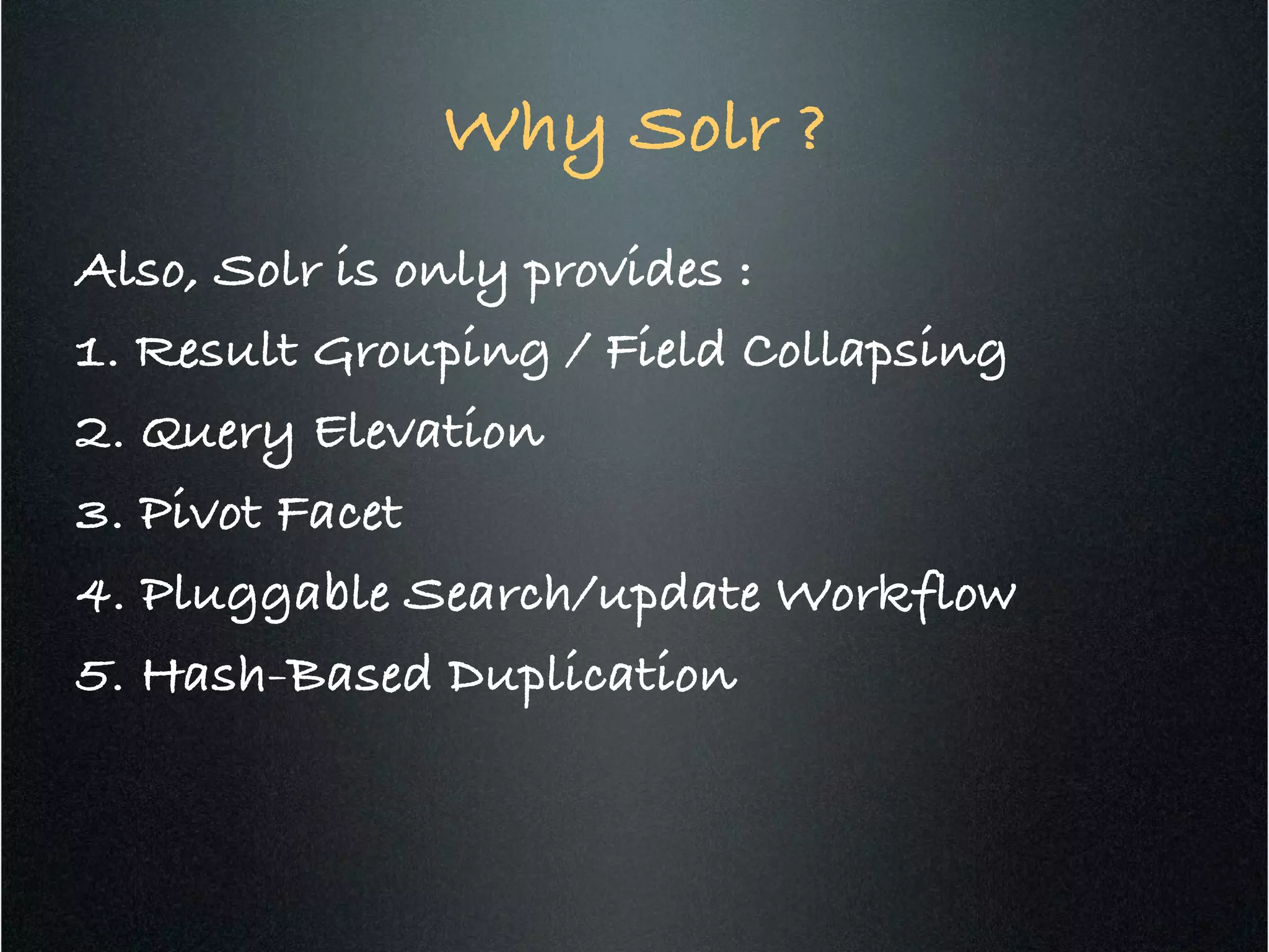 Why Solr ?!
Also, Solr is only provides :!
1. Result Grouping / Field Collapsing!
2. Query Elevation!
3. Pivot Facet!
4. Pluggable Search/update Workflow!
5. Hash-Based Duplication!
 