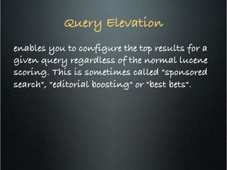 Query Elevation	
  
enables you to configure the top results for a
given query regardless of the normal lucene
scoring. This is sometimes called "sponsored
search", "editorial boosting" or "best bets".!
 