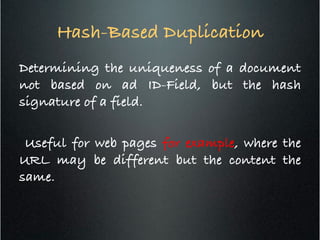 Hash-Based Duplication	
  
Determining the uniqueness of a document
not based on ad ID-Field, but the hash
signature of a field.!
!
Useful for web pages for example, where the
URL may be different but the content the
same.!
 