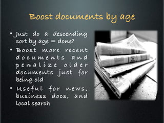 Boost documents by age!
•  Just do a descending
sort by age = done?!
•  Boost more recent
d o c u m e n t s a n d
p e n a l i z e o l d e r
documents just for
being old!
•  U s e f u l f o r n e w s ,
business docs, and
local search !
 