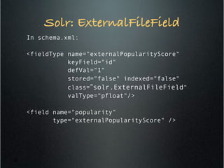 Solr: ExternalFileField!
In schema.xml:
<fieldType name="externalPopularityScore"
keyField="id"
defVal="1"
stored="false" indexed="false"
class=”solr.ExternalFileField"
valType="pfloat"/>
<field name="popularity"
type="externalPopularityScore" />
22
 