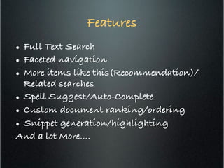 Features!
l  Full Text Search!
l  Faceted navigation!
l  More items like this(Recommendation)/
Related searches !
l  Spell Suggest/Auto-Complete!
l  Custom document ranking/ordering!
l  Snippet generation/highlighting!
And a lot More....!
 
