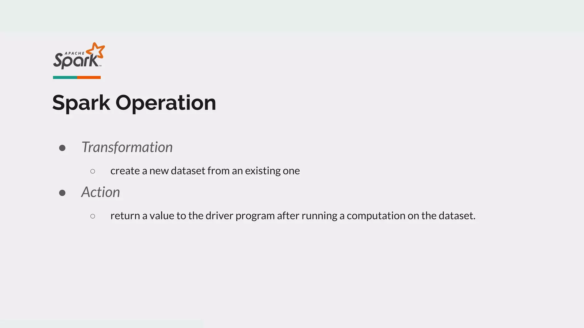 Spark Operation
● Transformation
○ create a new dataset from an existing one
● Action
○ return a value to the driver program after running a computation on the dataset.
 