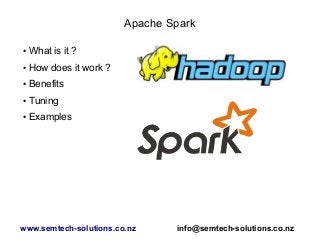 Apache Spark
● What is it ?
● How does it work ?
● Benefits
● Tuning
● Examples
www.semtech-solutions.co.nz info@semtech-solutions.co.nz
 
