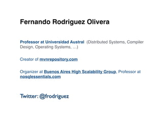 Fernando Rodriguez Olivera
Twitter: @frodriguez
Professor at Universidad Austral (Distributed Systems, Compiler
Design, Operating Systems, …)
Creator of mvnrepository.com
Organizer at Buenos Aires High Scalability Group, Professor at
nosqlessentials.com
 