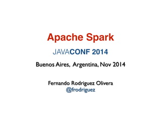 Apache Spark
Fernando Rodriguez Olivera
@frodriguez
Buenos Aires, Argentina, Nov 2014
JAVACONF 2014
 