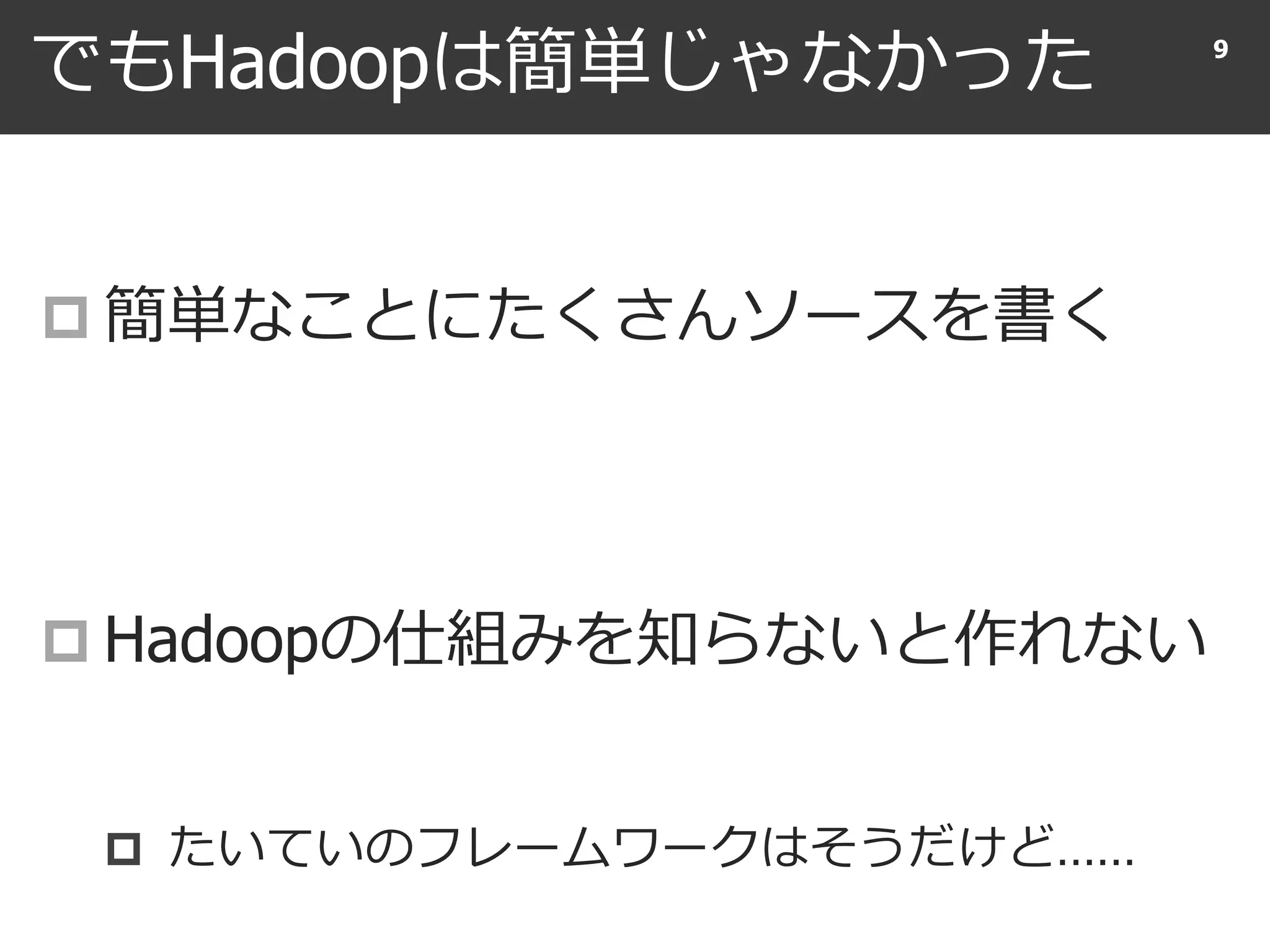 でもHadoopは簡単じゃなかった
 簡単なことにたくさんソースを書く
 Hadoopの仕組みを知らないと作れない
 たいていのフレームワークはそうだけど……
9
 