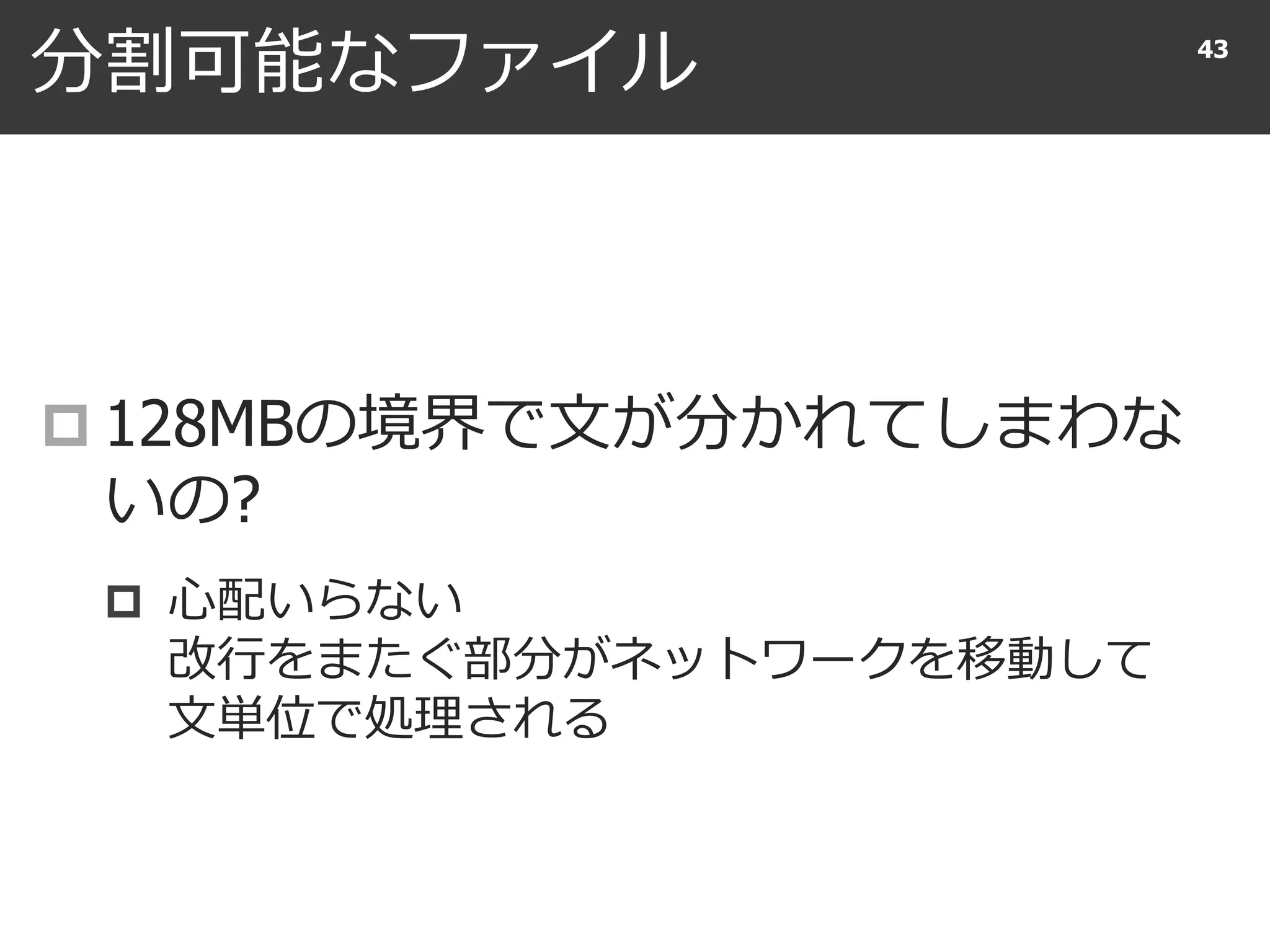 分割可能なファイル
 128MBの境界で文が分かれてしまわな
いの?
 心配いらない
改行をまたぐ部分がネットワークを移動して
文単位で処理される
43
 