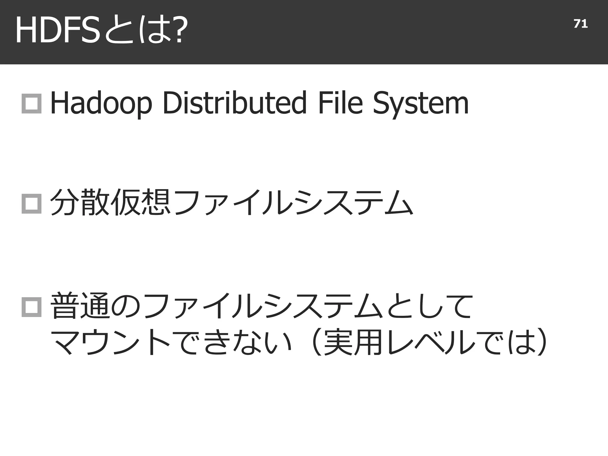 HDFSとは?
 Hadoop Distributed File System
 分散仮想ファイルシステム
 普通のファイルシステムとして
マウントできない（実用レベルでは）
71
 
