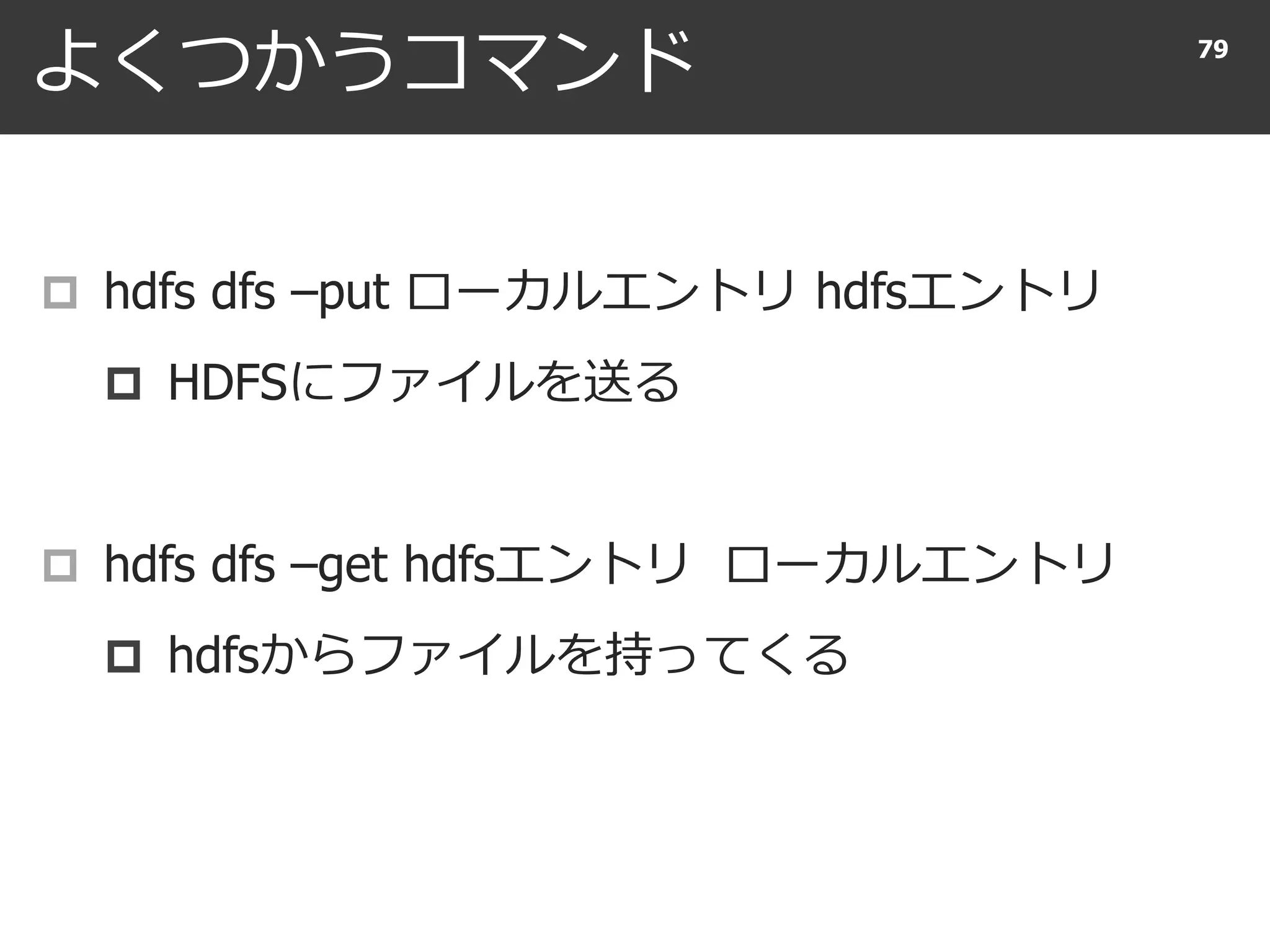 よくつかうコマンド
 hdfs dfs –put ローカルエントリ hdfsエントリ
 HDFSにファイルを送る
 hdfs dfs –get hdfsエントリ ローカルエントリ
 hdfsからファイルを持ってくる
79
 